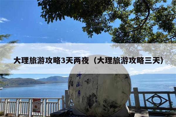 大理旅游攻略3天两夜（大理旅游攻略三天）
