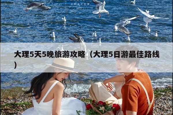 大理5天5晚旅游攻略（大理5日游最佳路线）
