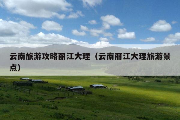 云南旅游攻略丽江大理（云南丽江大理旅游景点）