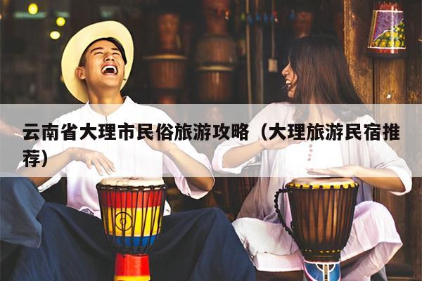 云南省大理市民俗旅游攻略（大理旅游民宿推荐）