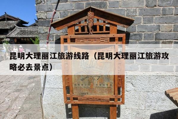昆明大理丽江旅游线路（昆明大理丽江旅游攻略必去景点）