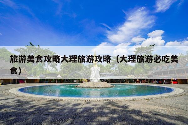 旅游美食攻略大理旅游攻略（大理旅游必吃美食）