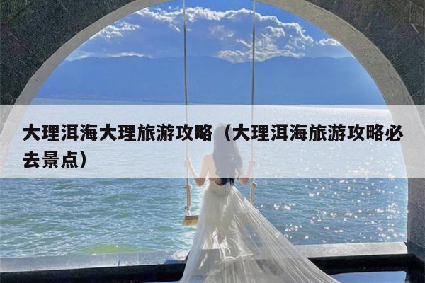 大理洱海大理旅游攻略（大理洱海旅游攻略必去景点）