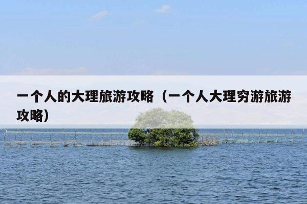 一个人的大理旅游攻略（一个人大理穷游旅游攻略）