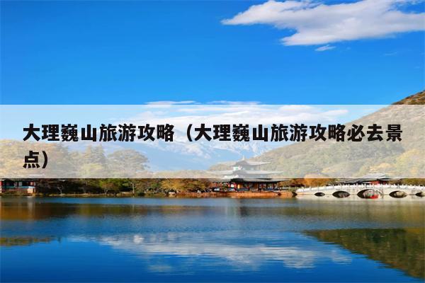 大理巍山旅游攻略（大理巍山旅游攻略必去景点）
