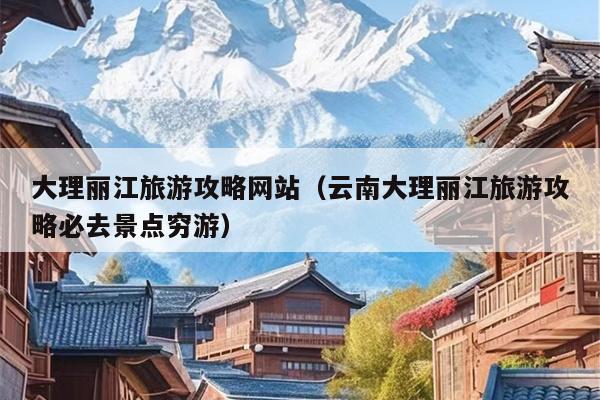 大理丽江旅游攻略网站（云南大理丽江旅游攻略必去景点穷游）