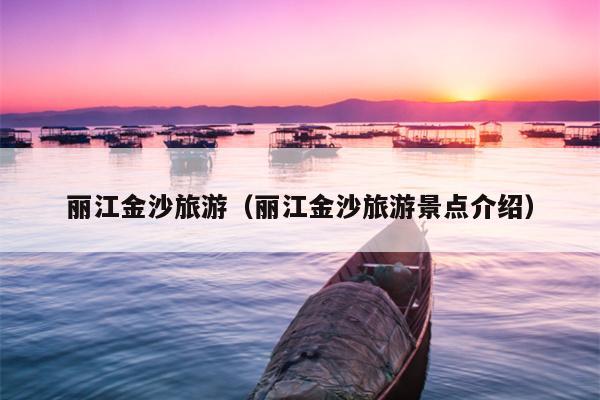 丽江金沙旅游（丽江金沙旅游景点介绍）