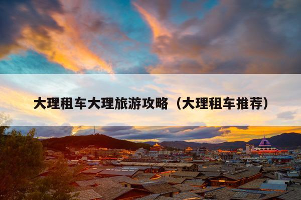 大理租车大理旅游攻略（大理租车推荐）