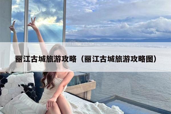 丽江古城旅游攻略（丽江古城旅游攻略图）