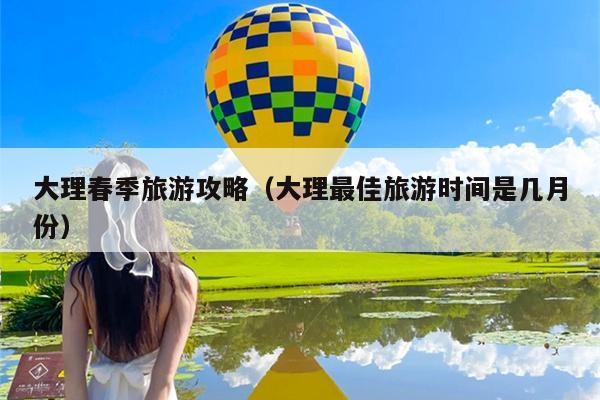 大理春季旅游攻略（大理最佳旅游时间是几月份）