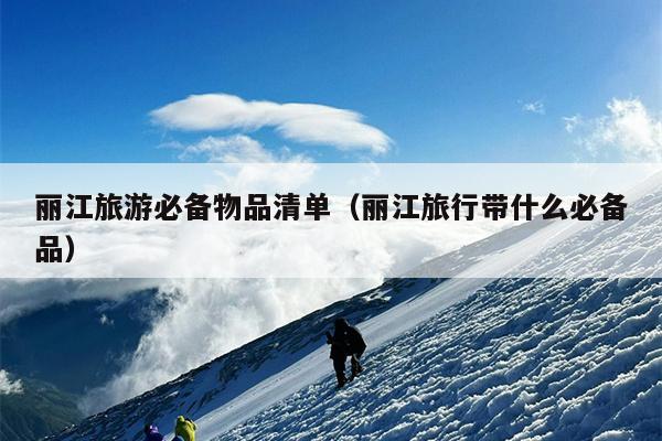 丽江旅游必备物品清单（丽江旅行带什么必备品）