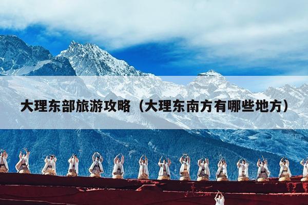 大理东部旅游攻略（大理东南方有哪些地方）