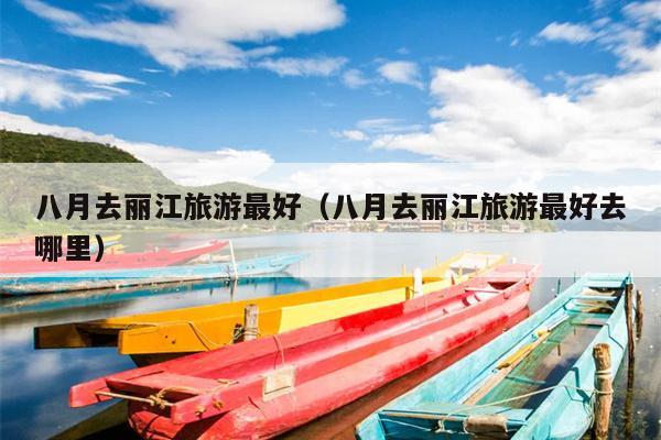 八月去丽江旅游最好（八月去丽江旅游最好去哪里）