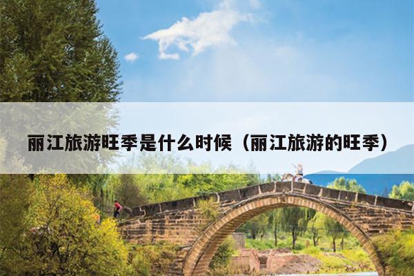 丽江旅游旺季是什么时候（丽江旅游的旺季）