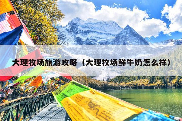 大理牧场旅游攻略（大理牧场鲜牛奶怎么样）