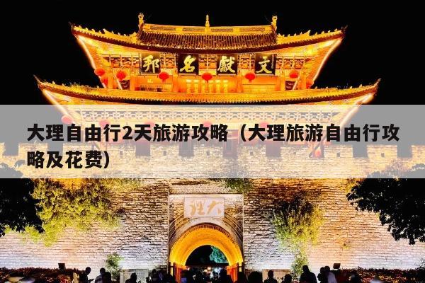 大理自由行2天旅游攻略（大理旅游自由行攻略及花费）