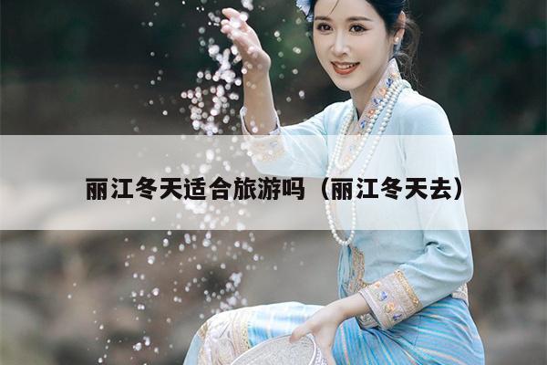 丽江冬天适合旅游吗（丽江冬天去）