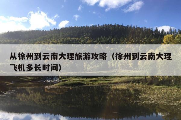 从徐州到云南大理旅游攻略（徐州到云南大理飞机多长时间）