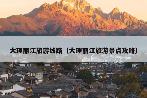 大理丽江旅游线路（大理丽江旅游景点攻略）