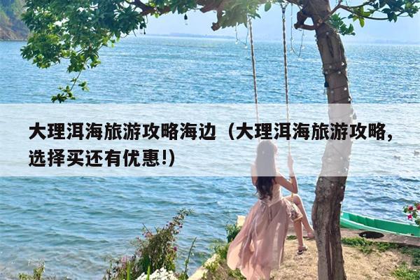 大理洱海旅游攻略海边（大理洱海旅游攻略,选择买还有优惠!）