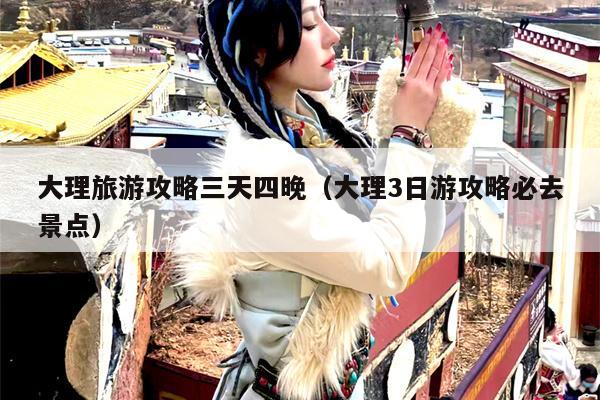 大理旅游攻略三天四晚（大理3日游攻略必去景点）