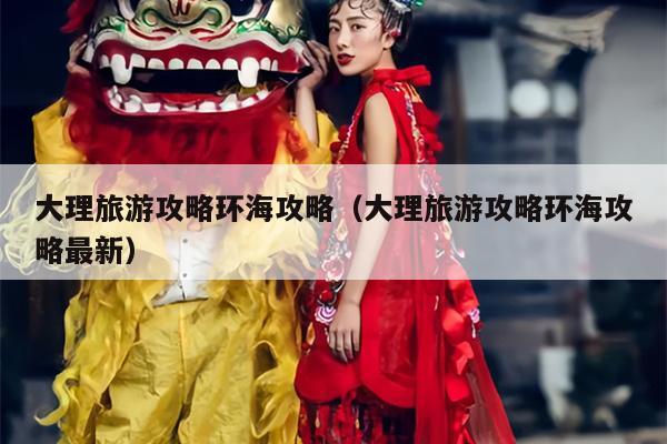 大理旅游攻略环海攻略（大理旅游攻略环海攻略最新）