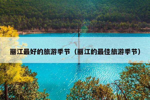 丽江最好的旅游季节（丽江的最佳旅游季节）