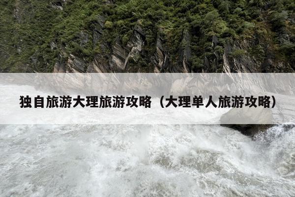 独自旅游大理旅游攻略（大理单人旅游攻略）