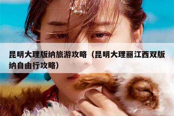 昆明大理版纳旅游攻略（昆明大理丽江西双版纳自由行攻略）