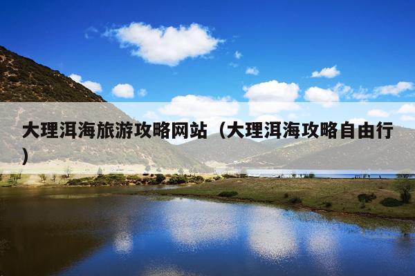大理洱海旅游攻略网站（大理洱海攻略自由行）