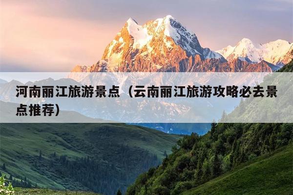 河南丽江旅游景点（云南丽江旅游攻略必去景点推荐）