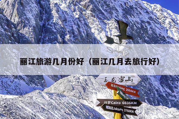 丽江旅游几月份好（丽江几月去旅行好）