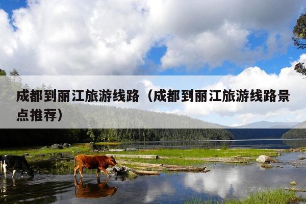 成都到丽江旅游线路（成都到丽江旅游线路景点推荐）