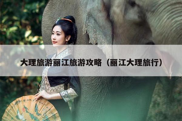 大理旅游丽江旅游攻略（丽江大理旅行）