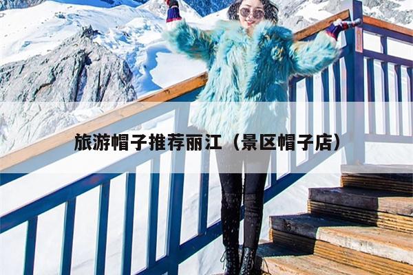 旅游帽子推荐丽江（景区帽子店）
