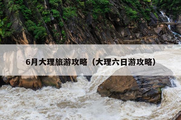 6月大理旅游攻略（大理六日游攻略）