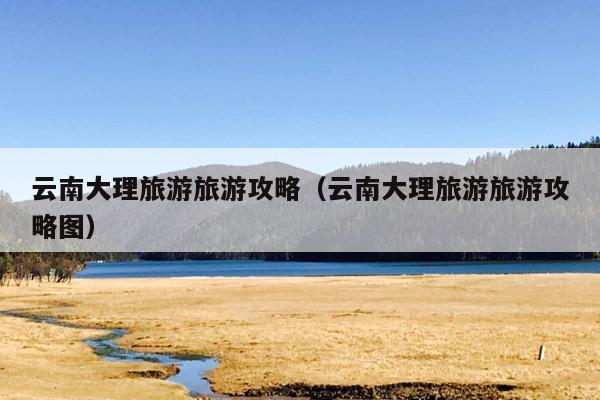 云南大理旅游旅游攻略（云南大理旅游旅游攻略图）