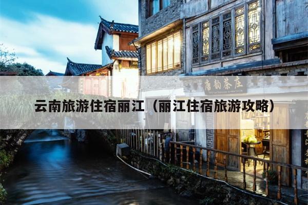 云南旅游住宿丽江（丽江住宿旅游攻略）
