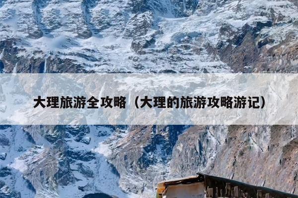 大理旅游全攻略（大理的旅游攻略游记）