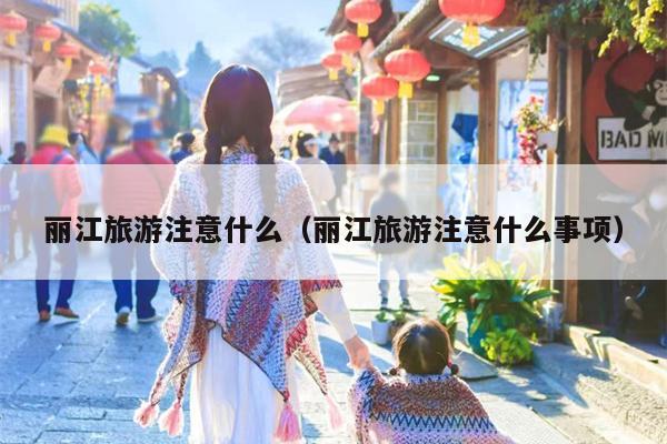 丽江旅游注意什么（丽江旅游注意什么事项）