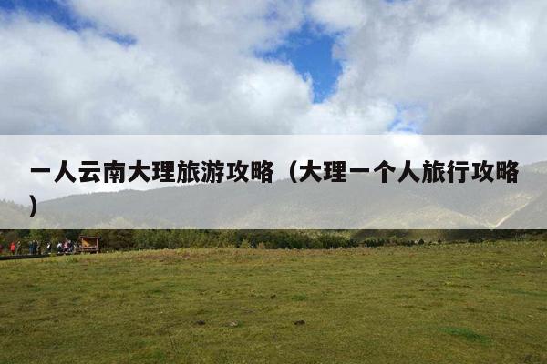一人云南大理旅游攻略（大理一个人旅行攻略）
