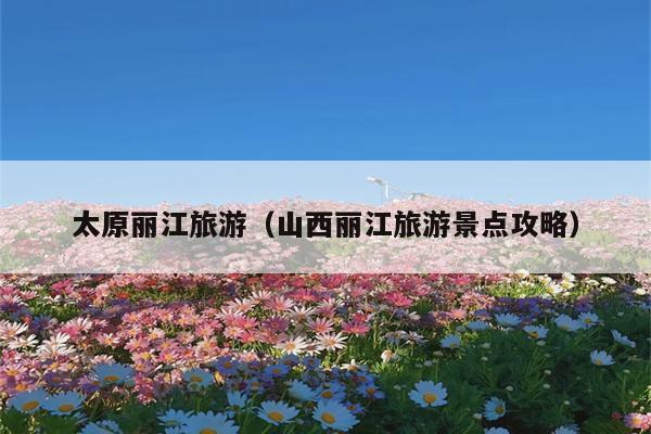 太原丽江旅游（山西丽江旅游景点攻略）