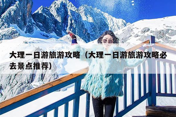大理一日游旅游攻略（大理一日游旅游攻略必去景点推荐）