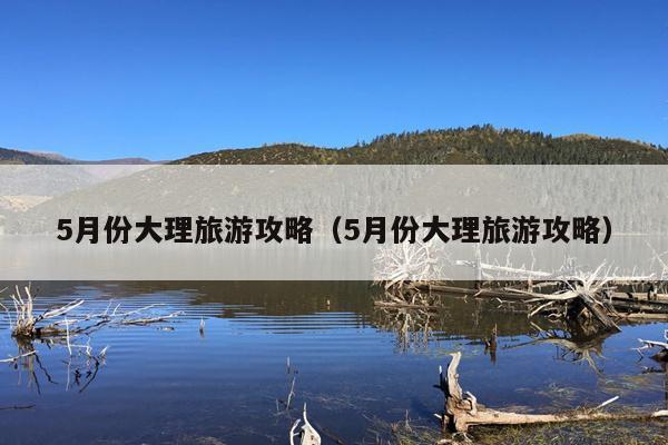 5月份大理旅游攻略（5月份大理旅游攻略）
