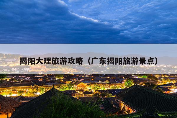 揭阳大理旅游攻略（广东揭阳旅游景点）