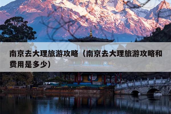 南京去大理旅游攻略（南京去大理旅游攻略和费用是多少）