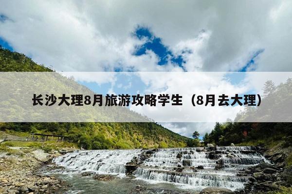长沙大理8月旅游攻略学生（8月去大理）