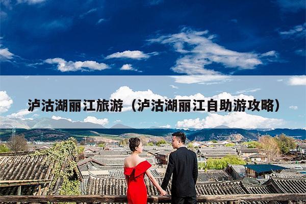 泸沽湖丽江旅游（泸沽湖丽江自助游攻略）