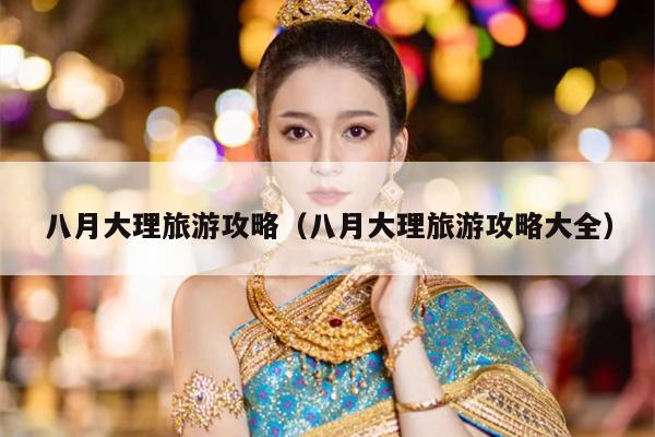 八月大理旅游攻略（八月大理旅游攻略大全）