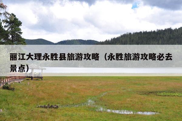 丽江大理永胜县旅游攻略（永胜旅游攻略必去景点）